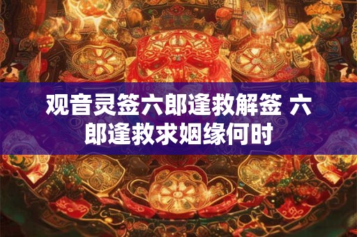 观音灵签六郎逢救解签 六郎逢救求姻缘何时