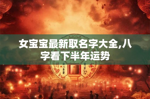 女宝宝最新取名字大全,八字看下半年运势