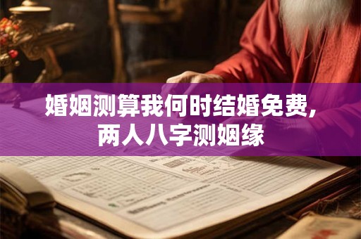 婚姻测算我何时结婚免费,两人八字测姻缘