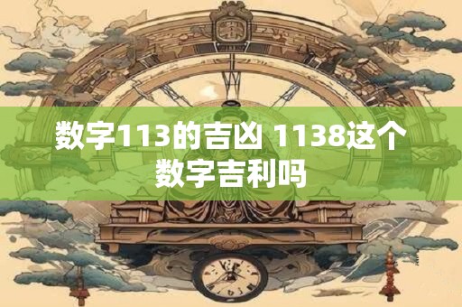 数字113的吉凶 1138这个数字吉利吗