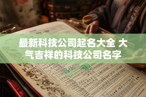 最新科技公司起名大全 大气吉祥的科技公司名字