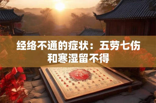 经络不通的症状：五劳七伤和寒湿留不得