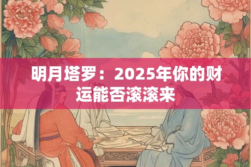 明月塔罗：2025年你的财运能否滚滚来