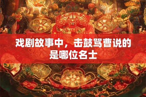 戏剧故事中，击鼓骂曹说的是哪位名士