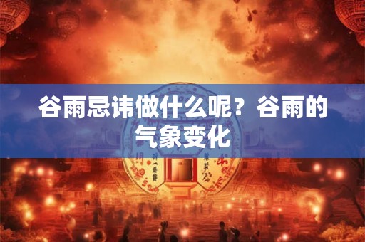 谷雨忌讳做什么呢？谷雨的气象变化