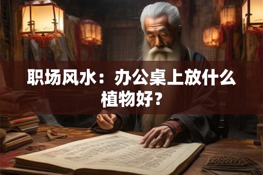 职场风水：办公桌上放什么植物好？