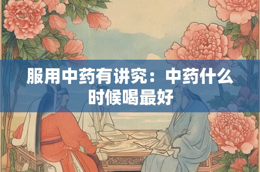 服用中药有讲究：中药什么时候喝最好