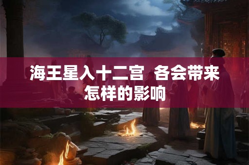 海王星入十二宫  各会带来怎样的影响