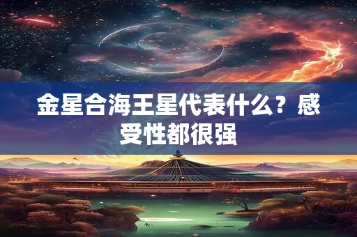 金星合海王星代表什么？感受性都很强