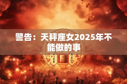 详细阅读:警告:天秤座女2025年不能做的事 警告:天秤座女2025年不能做的事