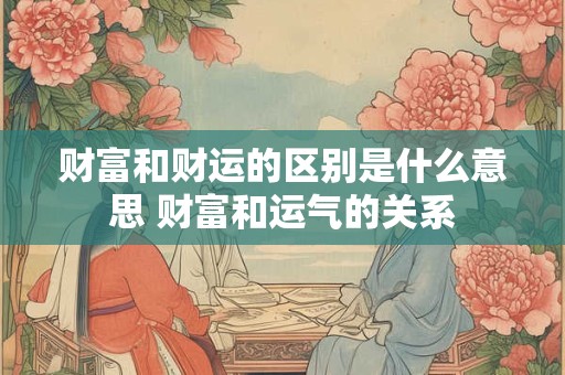 财富和财运的区别是什么意思 财富和运气的关系