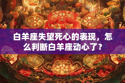 白羊座失望死心的表现，怎么判断白羊座动心了？