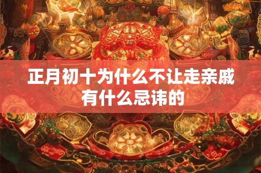 正月初十为什么不让走亲戚 有什么忌讳的