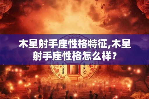 木星射手座性格特征,木星射手座性格怎么样？