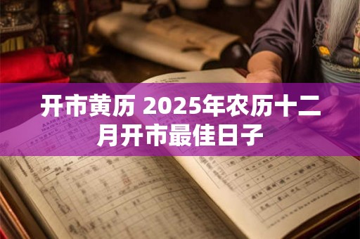 开市黄历 2025年农历十二月开市最佳日子