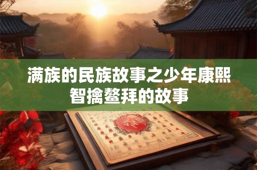 满族的民族故事之少年康熙智擒鳌拜的故事