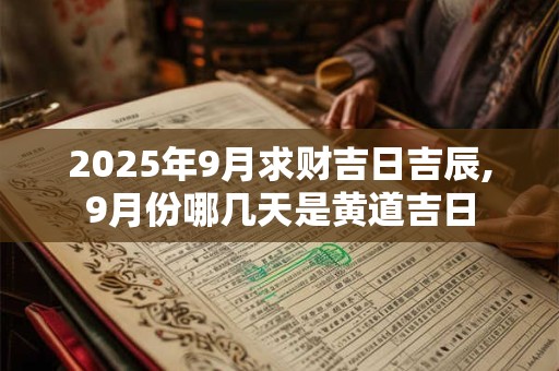 2025年9月求财吉日吉辰,9月份哪几天是黄道吉日