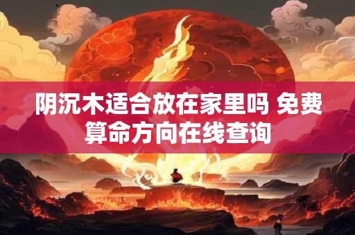 阴沉木适合放在家里吗 免费算命方向在线查询