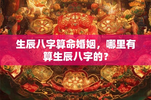 生辰八字算命婚姻，哪里有算生辰八字的？