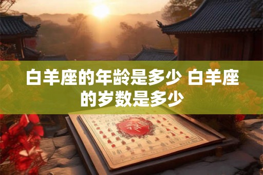 白羊座的年龄是多少 白羊座的岁数是多少