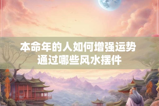 本命年的人如何增强运势 通过哪些风水摆件