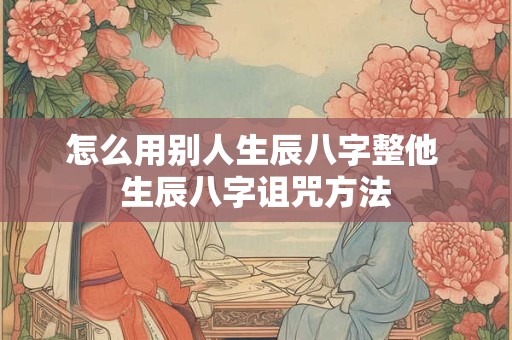怎么用别人生辰八字整他 生辰八字诅咒方法