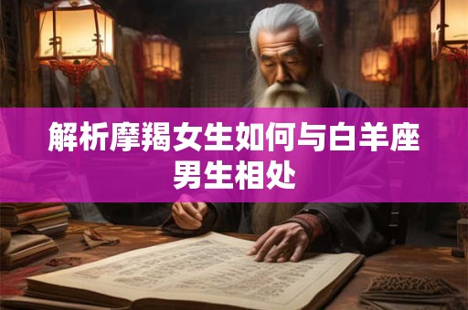 解析摩羯女生如何与白羊座男生相处
