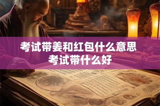 考试带姜和红包什么意思 考试带什么好