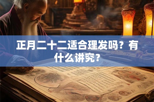 正月二十二适合理发吗？有什么讲究？