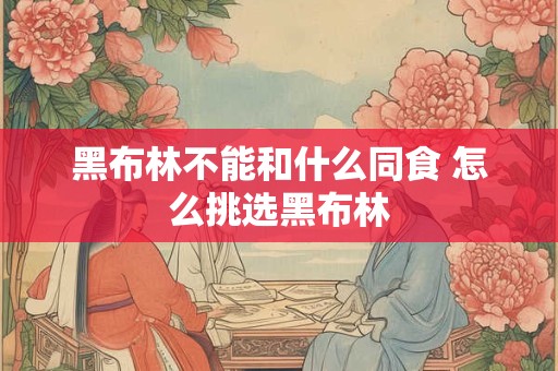 黑布林不能和什么同食 怎么挑选黑布林