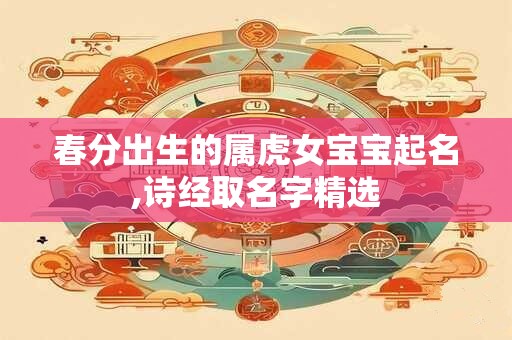 春分出生的属虎女宝宝起名,诗经取名字精选 春分出生的属虎女宝宝起名,诗经取名字精选