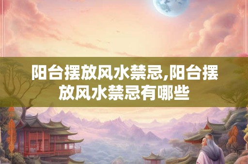 阳台摆放风水禁忌,阳台摆放风水禁忌有哪些