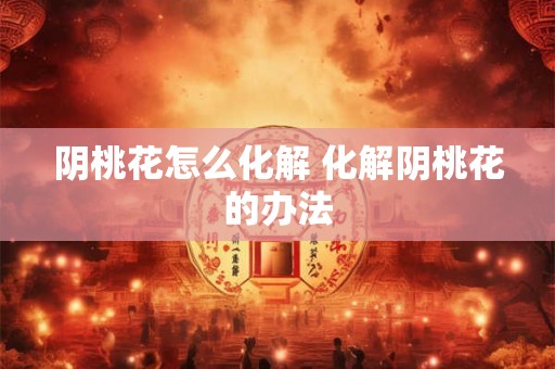 阴桃花怎么化解 化解阴桃花的办法