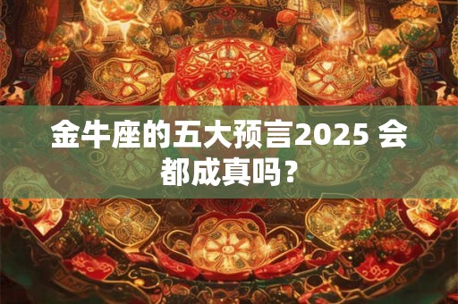 金牛座的五大预言2025 会都成真吗？