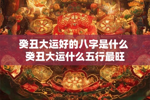 癸丑大运好的八字是什么 癸丑大运什么五行最旺