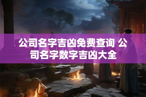 公司名字吉凶免费查询 公司名字数字吉凶大全