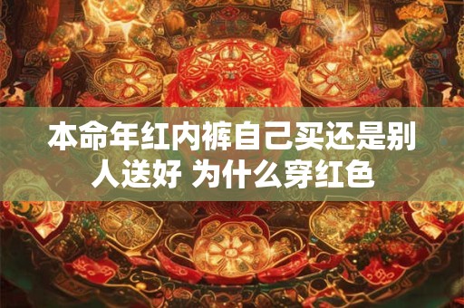 本命年红内裤自己买还是别人送好 为什么穿红色