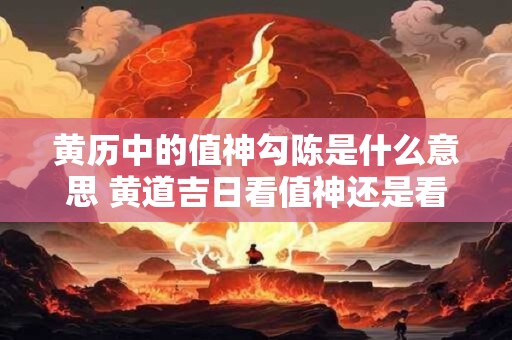 黄历中的值神勾陈是什么意思 黄道吉日看值神还是看十二神