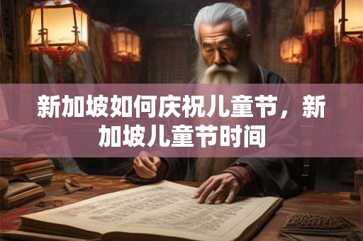 新加坡如何庆祝儿童节，新加坡儿童节时间