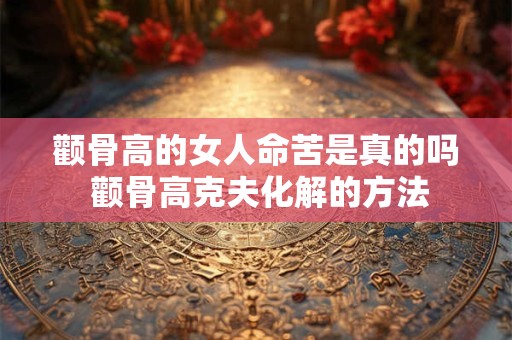 颧骨高的女人命苦是真的吗 颧骨高克夫化解的方法
