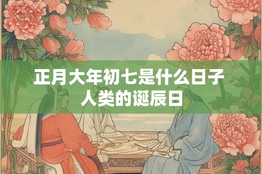 正月大年初七是什么日子 人类的诞辰日