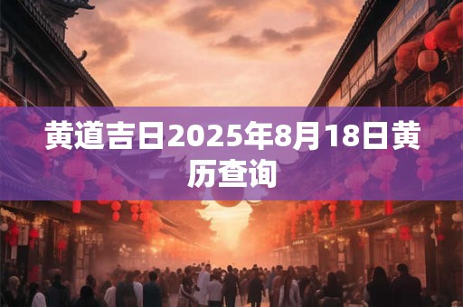 黄道吉日2025年8月18日黄历查询
