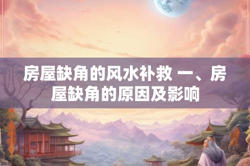 房屋缺角的风水补救 一、房屋缺角的原因及影响