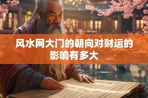 风水网大门的朝向对财运的影响有多大