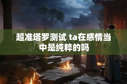 超准塔罗测试 ta在感情当中是纯粹的吗