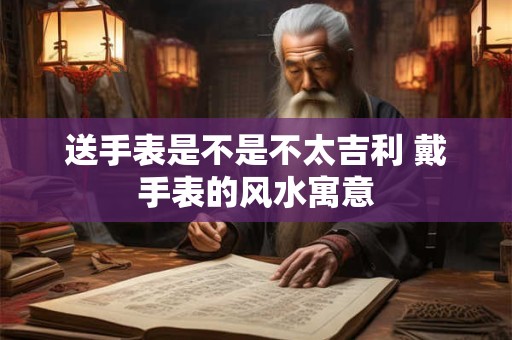 送手表是不是不太吉利 戴手表的风水寓意