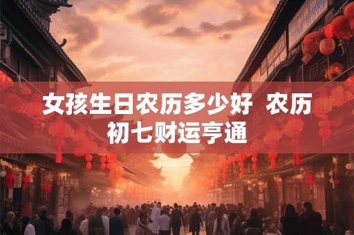 女孩生日农历多少好  农历初七财运亨通