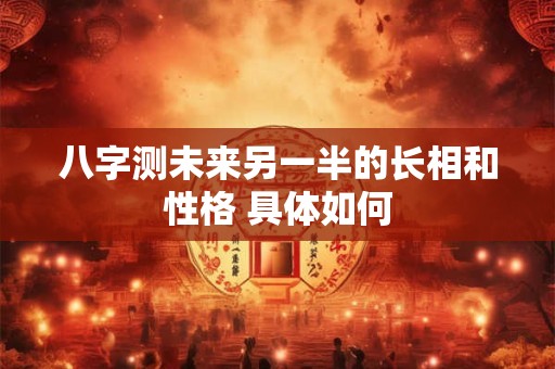 八字测未来另一半的长相和性格 具体如何