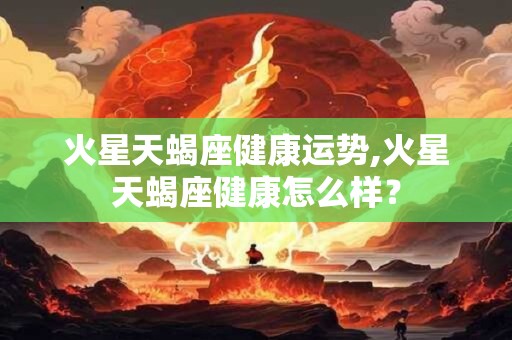 火星天蝎座健康运势,火星天蝎座健康怎么样？