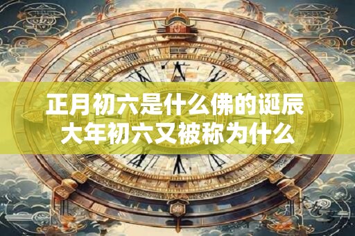 正月初六是什么佛的诞辰 大年初六又被称为什么